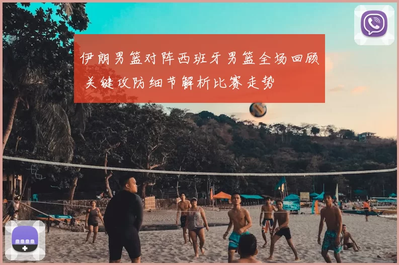 伊朗男篮对阵西班牙男篮全场回顾 关键攻防细节解析比赛走势