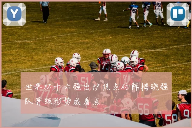 世界杯十六强出炉焦点对阵揭晓强队晋级形势成看点