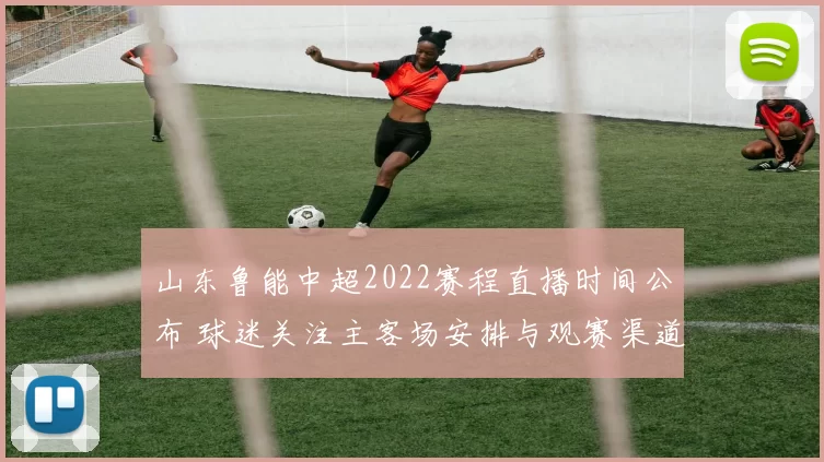 山东鲁能中超2022赛程直播时间公布 球迷关注主客场安排与观赛渠道