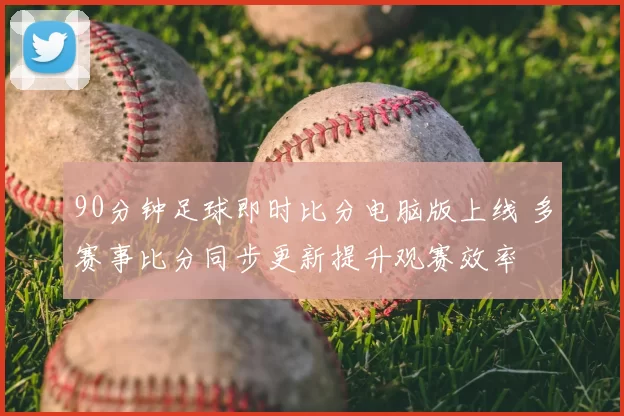 90分钟足球即时比分电脑版上线 多赛事比分同步更新提升观赛效率
