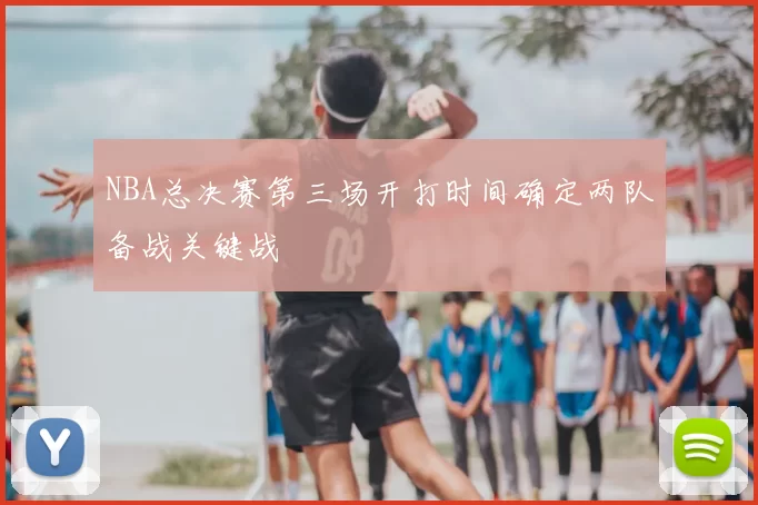 NBA总决赛第三场开打时间确定两队备战关键战