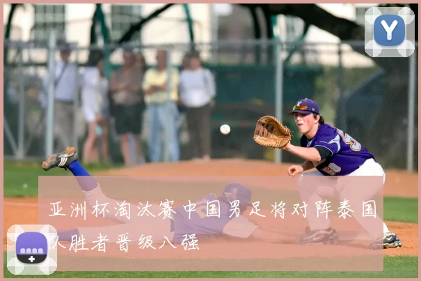亚洲杯淘汰赛中国男足将对阵泰国队胜者晋级八强