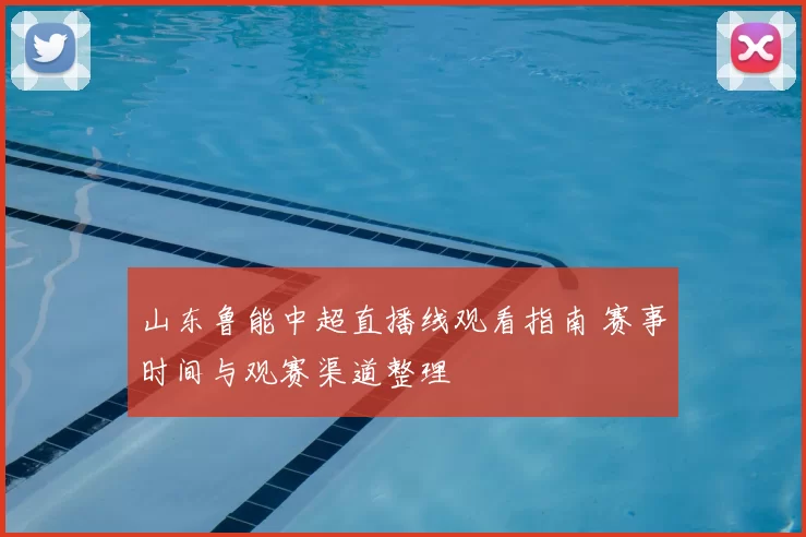 山东鲁能中超直播线观看指南 赛事时间与观赛渠道整理