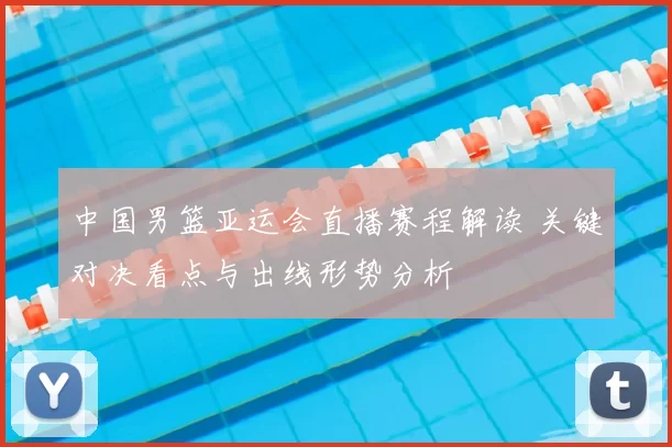 中国男篮亚运会直播赛程解读 关键对决看点与出线形势分析