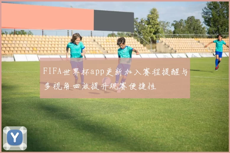 FIFA世界杯app更新加入赛程提醒与多视角回放提升观赛便捷性