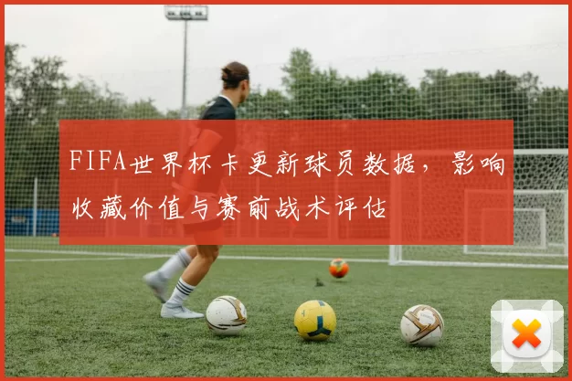 FIFA世界杯卡更新球员数据,影响收藏价值与赛前战术评估