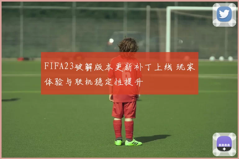 FIFA23破解版本更新补丁上线 玩家体验与联机稳定性提升