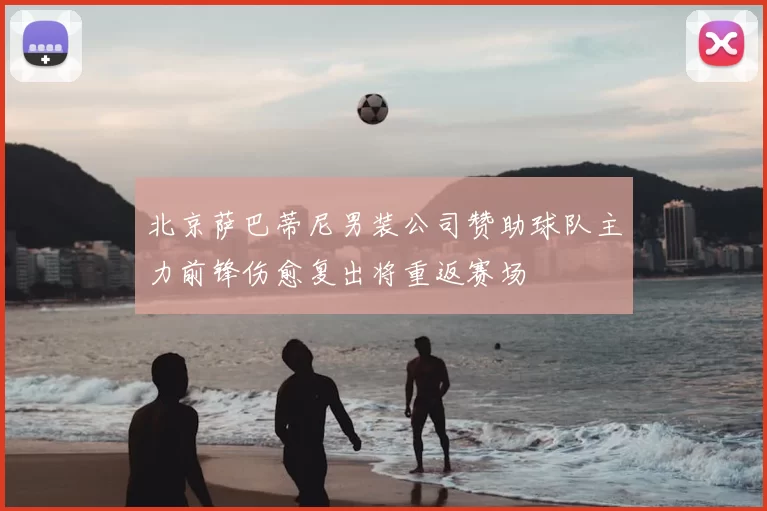 北京萨巴蒂尼男装公司赞助球队主力前锋伤愈复出将重返赛场