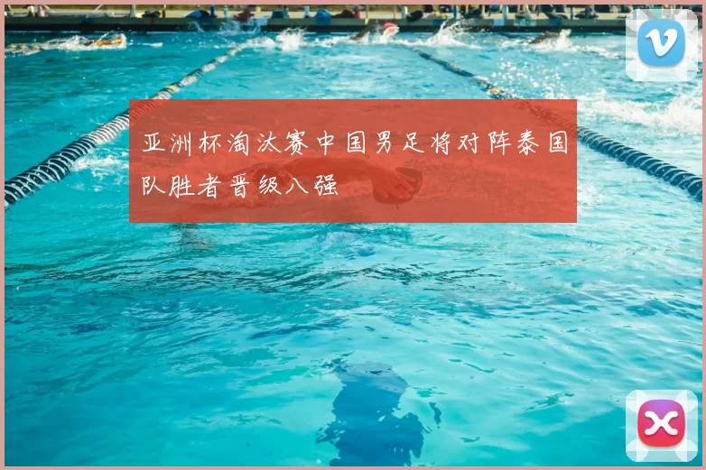 亚洲杯淘汰赛中国男足将对阵泰国队胜者晋级八强