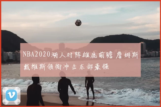 NBA2020湖人对阵雄鹿前瞻 詹姆斯戴维斯领衔冲击东部豪强