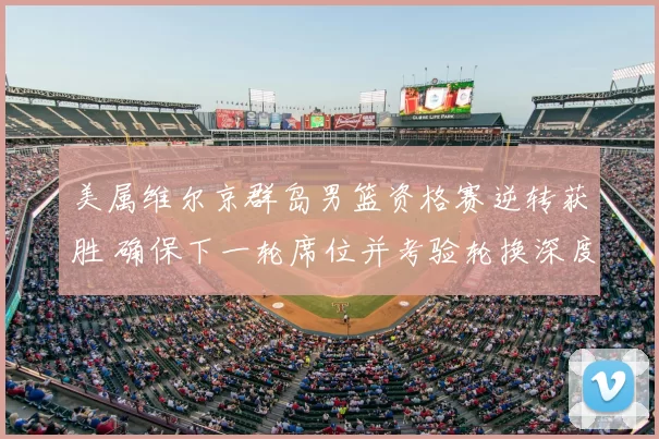 美属维尔京群岛男篮资格赛逆转获胜 确保下一轮席位并考验轮换深度