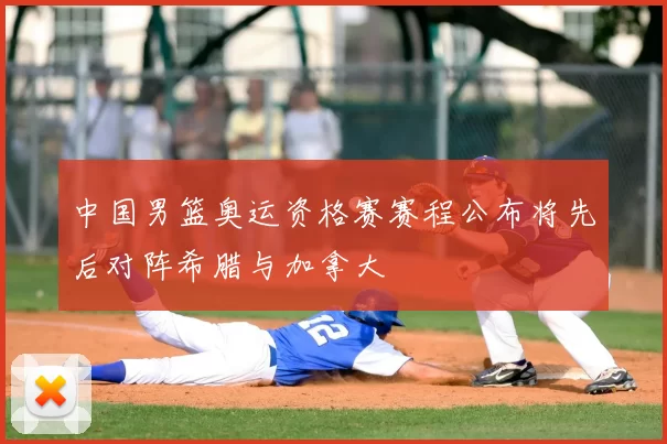 中国男篮奥运资格赛赛程公布将先后对阵希腊与加拿大