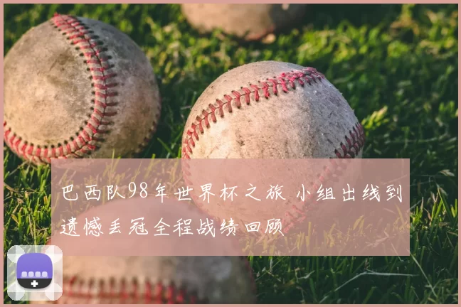 巴西队98年世界杯之旅 小组出线到遗憾丢冠全程战绩回顾