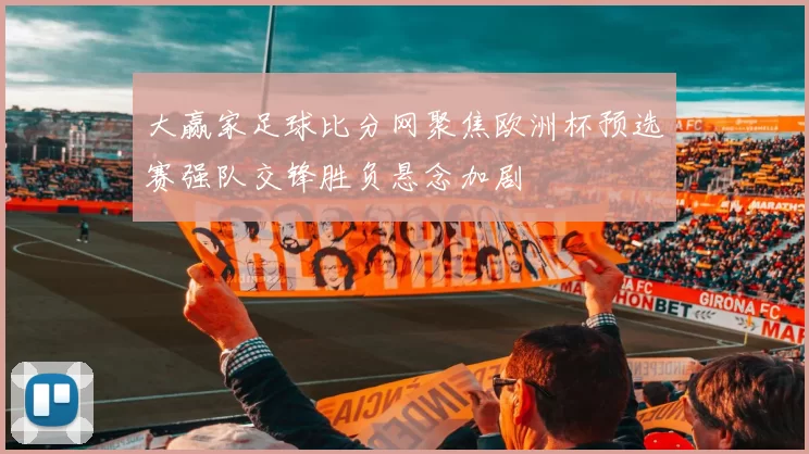 大赢家足球比分网聚焦欧洲杯预选赛强队交锋胜负悬念加剧
