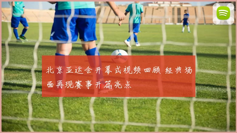 北京亚运会开幕式视频回顾 经典场面再现赛事开篇亮点