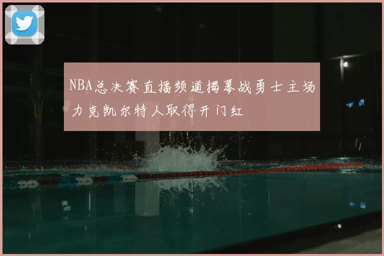 NBA总决赛直播频道揭幕战勇士主场力克凯尔特人取得开门红