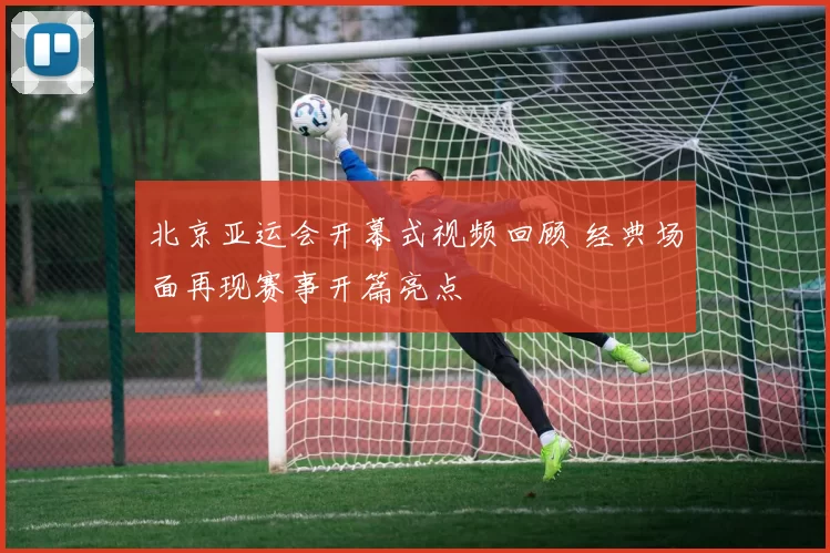 北京亚运会开幕式视频回顾 经典场面再现赛事开篇亮点