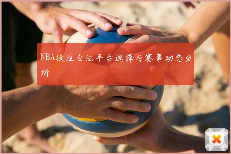 NBA投注合法平台选择与赛事动态分析