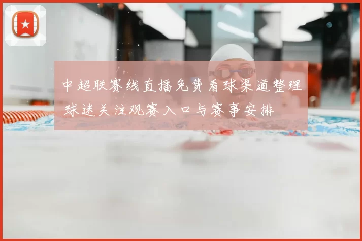中超联赛线直播免费看球渠道整理 球迷关注观赛入口与赛事安排