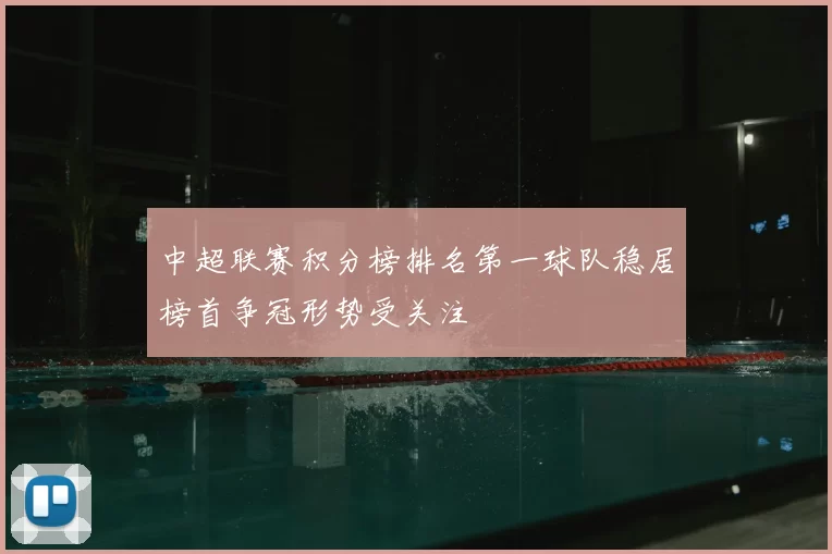 中超联赛积分榜排名第一球队稳居榜首争冠形势受关注