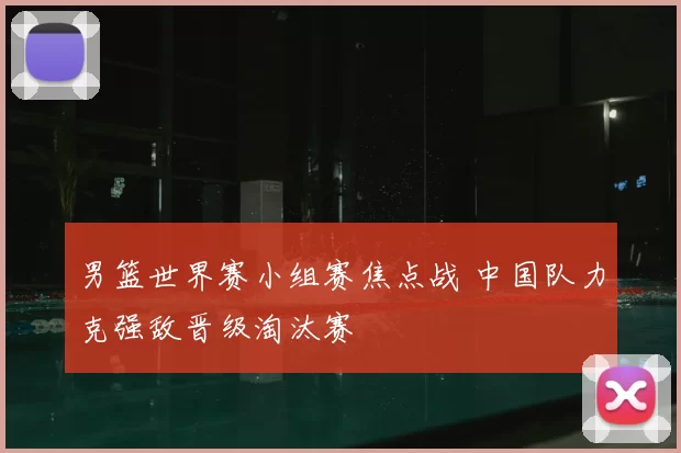 男篮世界赛小组赛焦点战 中国队力克强敌晋级淘汰赛