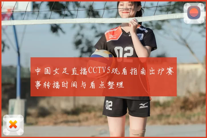 中国女足直播CCTV5观看指南出炉赛事转播时间与看点整理
