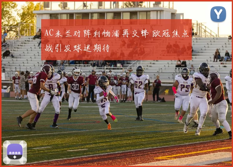 AC米兰对阵利物浦再交锋 欧冠焦点战引发球迷期待
