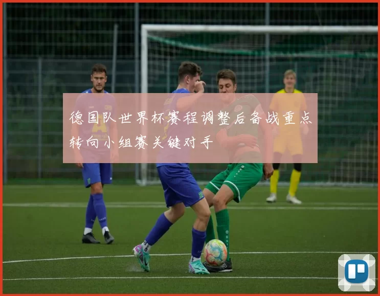 德国队世界杯赛程调整后备战重点转向小组赛关键对手