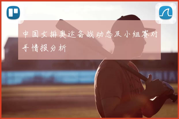 中国女排奥运备战动态及小组赛对手情报分析