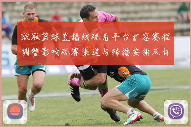 欧冠篮球直播线观看平台扩容赛程调整影响观赛渠道与转播安排及订阅更新