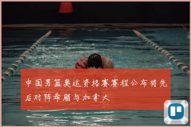 中国男篮奥运资格赛赛程公布将先后对阵希腊与加拿大