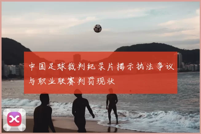 中国足球裁判纪录片揭示执法争议与职业联赛判罚现状