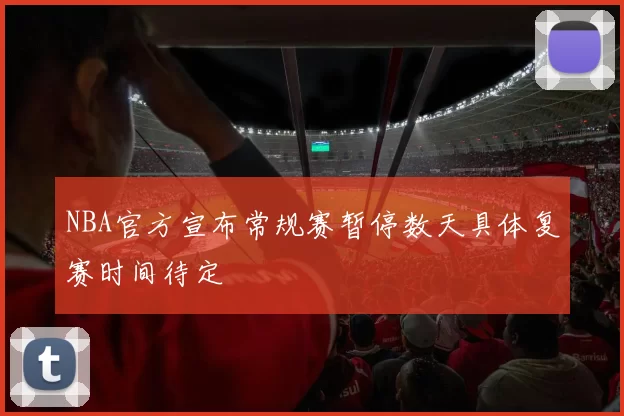 NBA官方宣布常规赛暂停数天具体复赛时间待定