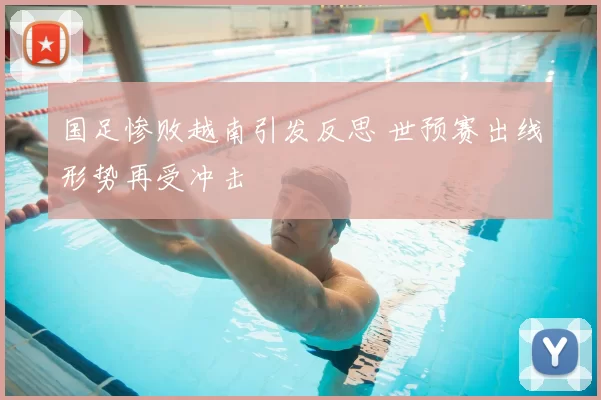 国足惨败越南引发反思 世预赛出线形势再受冲击